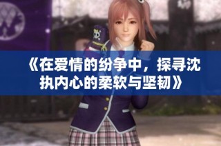 《在爱情的纷争中，探寻沈执内心的柔软与坚韧》
