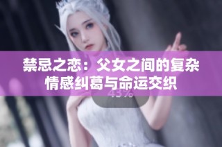 禁忌之恋：父女之间的复杂情感纠葛与命运交织