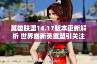 英雄联盟14.17版本更新解析 世界赛新英重塑引关注
