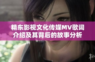 精东影视文化传媒MV歌词介绍及其背后的故事分析