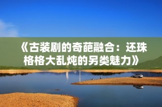 《古装剧的奇葩融合：还珠格格大乱炖的另类魅力》