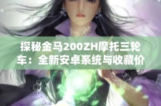 探秘金马200ZH摩托三轮车：全新安卓系统与收藏价值解析