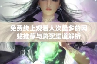 免费线上观看人次最多的网站推荐与购买渠道解析