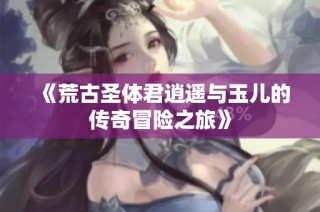 《荒古圣体君逍遥与玉儿的传奇冒险之旅》