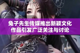 兔子先生传媒推出新颖文化作品引发广泛关注与讨论