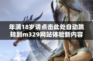 年满18岁请点击此处自动跳转到m329网站体验新内容