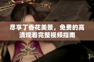 尽享丁香花美景，免费的高清观看完整视频指南
