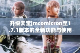 升级天堂jmcomicron至1.7.1版本的全新功能与使用指南