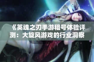 《英魂之刃手游租号体验评测：大旋风游戏的行业洞察》
