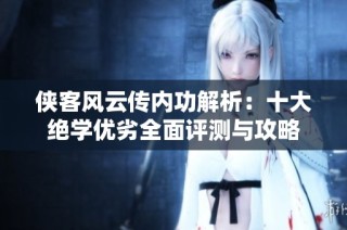侠客风云传内功解析：十大绝学优劣全面评测与攻略