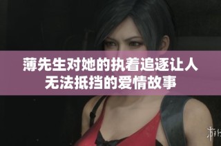 薄先生对她的执着追逐让人无法抵挡的爱情故事