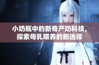 小奶瓶中的新奇产奶科技，探索母乳喂养的新选择