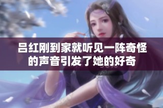 吕红刚到家就听见一阵奇怪的声音引发了她的好奇