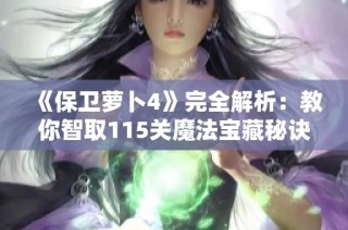 《保卫萝卜4》完全解析：教你智取115关魔法宝藏秘诀