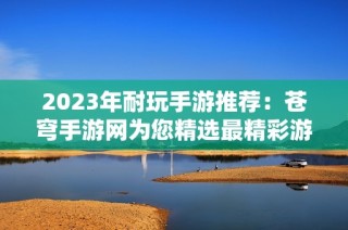 2023年耐玩手游推荐：苍穹手游网为您精选最精彩游戏排行