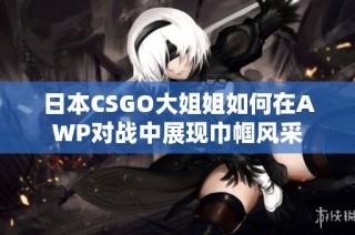 日本CSGO大姐姐如何在AWP对战中展现巾帼风采