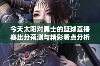 今天太阳对勇士的篮球直播赛比分预测与精彩看点分析