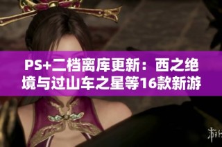PS+二档离库更新：西之绝境与过山车之星等16款新游上线