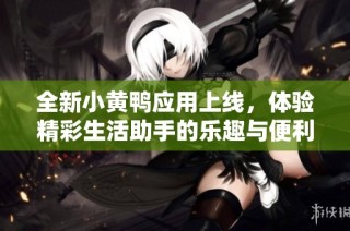 全新小黄鸭应用上线，体验精彩生活助手的乐趣与便利