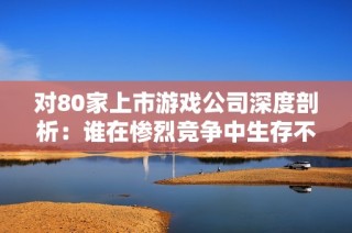 对80家上市游戏公司深度剖析：谁在惨烈竞争中生存不易