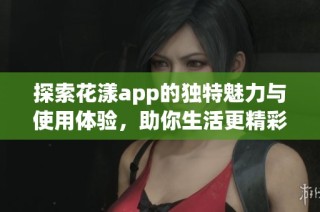 探索花漾app的独特魅力与使用体验，助你生活更精彩