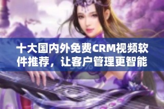 十大国内外免费CRM视频软件推荐，让客户管理更智能