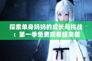 探索单身妈妈的成长与挑战：第一季免费观看版来袭