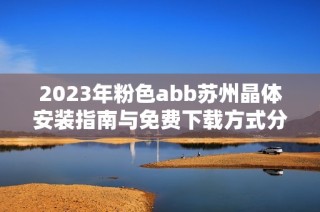 2023年粉色abb苏州晶体安装指南与免费下载方式分享