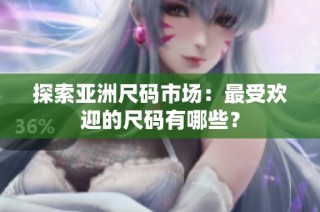 探索亚洲尺码市场：最受欢迎的尺码有哪些？