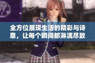 全方位展现生活的精彩与诗意，让每个瞬间都淋漓尽致