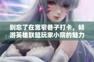别忘了在宽窄巷子打卡，畅游英雄联盟玩家小院的魅力