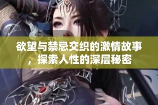 欲望与禁忌交织的激情故事，探索人性的深层秘密