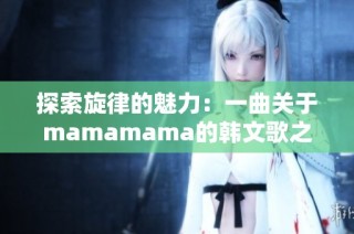 探索旋律的魅力：一曲关于mamamama的韩文歌之旅