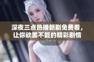 深夜三点热播新剧免费看，让你欲罢不能的精彩剧情