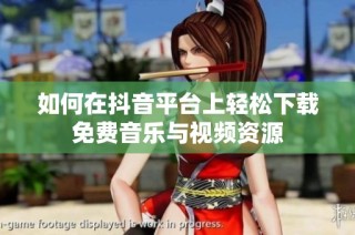如何在抖音平台上轻松下载免费音乐与视频资源