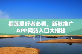 榴莲爱好者必看，新款推广APP网站入口大揭秘