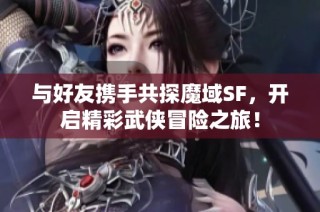 与好友携手共探魔域SF，开启精彩武侠冒险之旅！