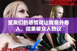 室友们的感情戏让我意外卷入，结果被众人热议
