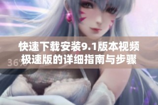 快速下载安装9.1版本视频极速版的详细指南与步骤