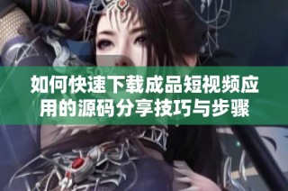 如何快速下载成品短视频应用的源码分享技巧与步骤