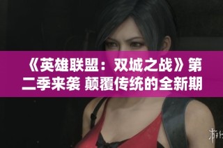 《英雄联盟：双城之战》第二季来袭 颠覆传统的全新期待与挑战