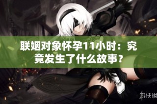 联姻对象怀孕11小时：究竟发生了什么故事？