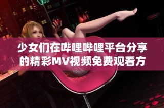 少女们在哔哩哔哩平台分享的精彩MV视频免费观看方法