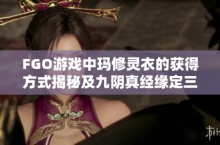 FGO游戏中玛修灵衣的获得方式揭秘及九阴真经缘定三生攻略分享