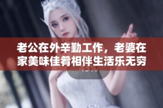 老公在外辛勤工作，老婆在家美味佳肴相伴生活乐无穷