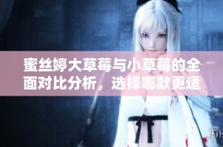 蜜丝婷大草莓与小草莓的全面对比分析，选择哪款更适合你