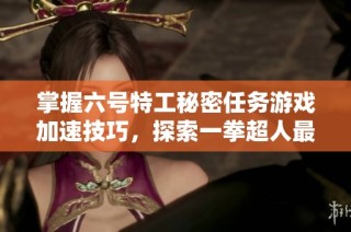 掌握六号特工秘密任务游戏加速技巧，探索一拳超人最佳加速版本