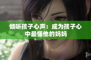 倾听孩子心声：成为孩子心中最懂他的妈妈
