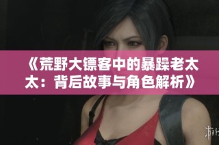 《荒野大镖客中的暴躁老太太：背后故事与角色解析》