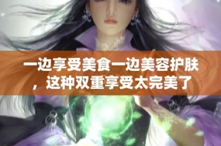 一边享受美食一边美容护肤，这种双重享受太完美了
